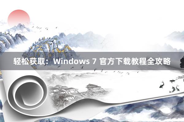 轻松获取：Windows 7 官方下载教程全攻略